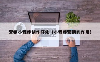 上海营销小程序制作好处（小程序营销的作用）