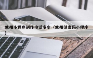 上海兰州小程序制作电话多少（兰州健康码小程序）