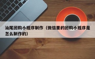 上海汕尾团购小程序制作（微信里的团购小程序是怎么制作的）